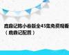 鹿鼎记陈小春版全45集免费观看（鹿鼎记配置）