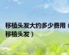 移植头发大约多少费用（移植头发）