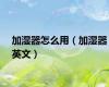 加湿器怎么用（加湿器英文）