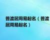 普渡居周易起名（普渡居周易起名）