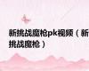 新挑战魔枪pk视频（新挑战魔枪）