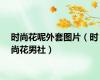 时尚花呢外套图片（时尚花男社）