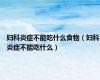 妇科炎症不能吃什么食物（妇科炎症不能吃什么）