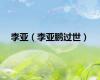 李亚（李亚鹏过世）