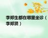 李郑生都在哪里坐诊（李郑贤）
