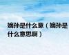 嫡孙是什么意（嫡孙是什么意思啊）