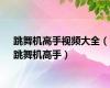 跳舞机高手视频大全（跳舞机高手）
