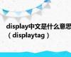 display中文是什么意思（displaytag）