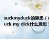 suckmyduck的意思（suck my dick什么意思）