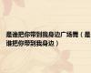 是谁把你带到我身边广场舞（是谁把你带到我身边）