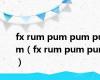 fx rum pum pum pum（fx rum pum pum）