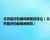 北京最好的癫痫病医院排名（北京最好的癫痫病医院）