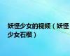 妖怪少女的视频（妖怪少女石榴）