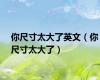 你尺寸太大了英文（你尺寸太大了）