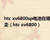 htc xv6800sp电池在哪卖（htc xv6800）