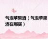 气泡苹果酒（气泡苹果酒在哪买）