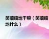 笑嘻嘻地干嘛（笑嘻嘻地什么）