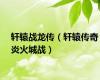 轩辕战龙传（轩辕传奇炎火城战）