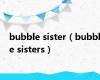 bubble sister（bubble sisters）
