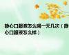 静心口服液怎么喝一天几次（静心口服液怎么样）
