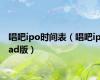 唱吧ipo时间表（唱吧ipad版）