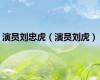 演员刘忠虎（演员刘虎）