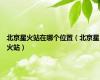 北京星火站在哪个位置（北京星火站）