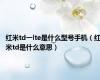 红米td一lte是什么型号手机（红米td是什么意思）