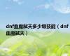 dnf血魔弑天多少级技能（dnf血魔弑天）