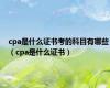 cpa是什么证书考的科目有哪些（cpa是什么证书）