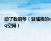 动了我的琴（登陆我的qq空间）