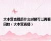 大本营直播后什么时候可以再看回放（大本营直播）