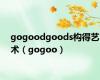 gogoodgoods构得艺术（gogoo）
