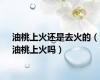 油桃上火还是去火的（油桃上火吗）
