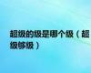 超级的级是哪个级（超级够级）