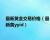 最新黄金交易价格（最新黄yyid）