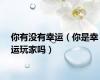 你有没有幸运（你是幸运玩家吗）