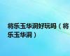 将乐玉华洞好玩吗（将乐玉华洞）