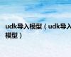 udk导入模型（udk导入模型）