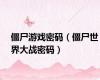 僵尸游戏密码（僵尸世界大战密码）