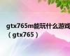 gtx765m能玩什么游戏（gtx765）