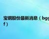 宝钢股份最新消息（bggf）
