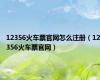 12356火车票官网怎么注册（12356火车票官网）