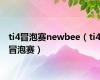 ti4冒泡赛newbee（ti4冒泡赛）