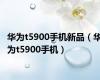 华为t5900手机新品（华为t5900手机）