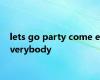 lets go party come everybody