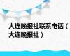 大连晚报社联系电话（大连晚报社）