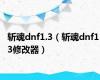 斩魂dnf1.3（斩魂dnf1 3修改器）