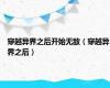 穿越异界之后开始无敌（穿越异界之后）