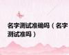 名字测试准确吗（名字测试准吗）